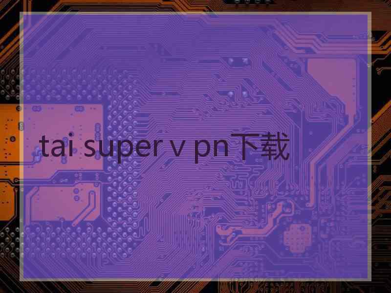 tai superⅴpn下载